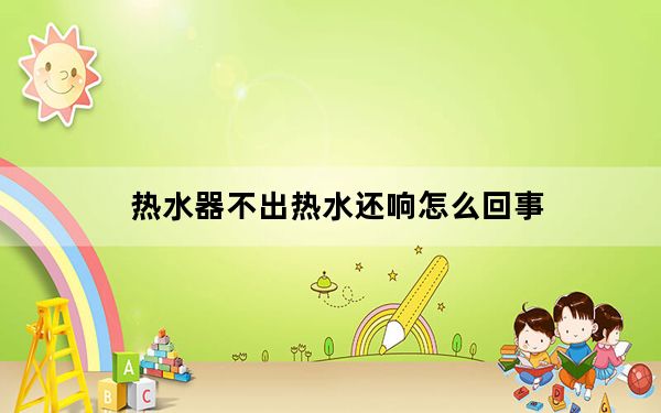 热水器不出热水还响怎么回事_热水器不出热水