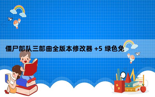 僵尸部队三部曲全版本修改器 +5 绿色免费版_僵尸部队三部曲全版本修改器 +5 绿色免费版免费下载