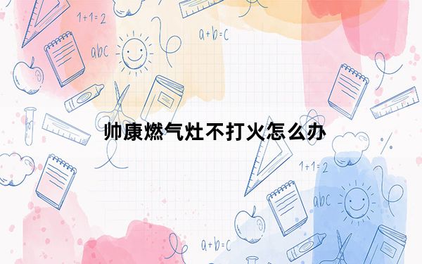 帅康燃气灶不打火怎么办_帅康燃气灶不打火