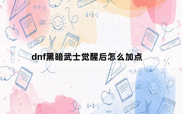 dnf黑暗武士觉醒后怎么加点_dnf黑暗武士觉醒加点推荐