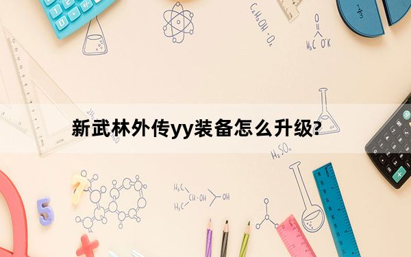 新武林外传yy装备怎么升级?_《新武林外传》全新进阶装备_黄光上限与YY武器