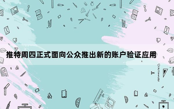推特周四正式面向公众推出新的账户验证应用