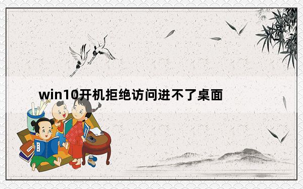win10开机拒绝访问进不了桌面_win10开机拒绝访问