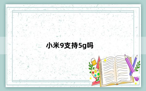 小米9支持5g吗_小米手机9支持5g吗