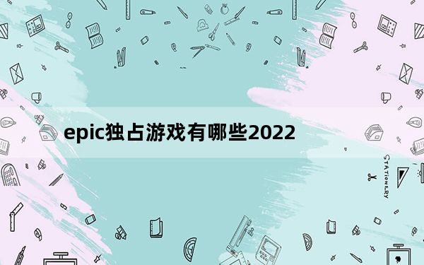 epic独占游戏有哪些2022_epic独占游戏有哪些