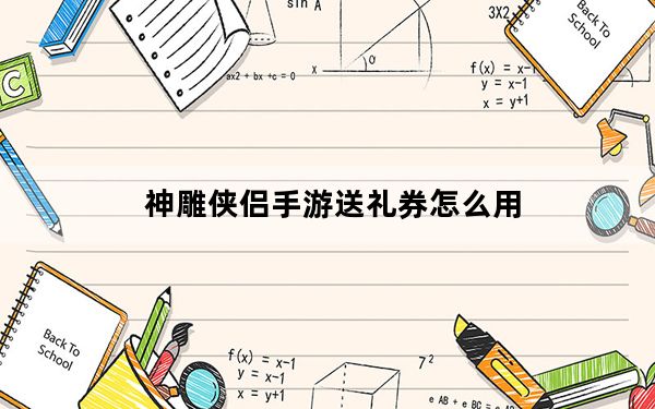 神雕侠侣手游送礼券怎么用_《神雕侠侣》新手卡之贺岁版特权卡攻略