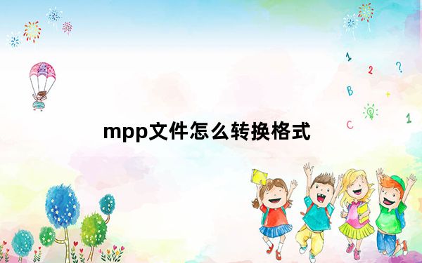 mpp文件怎么转换格式_mpp文件怎么打开
