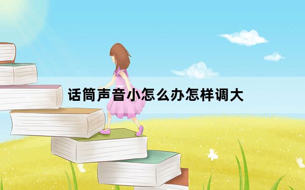 话筒声音小怎么办怎样调大_话筒声音小