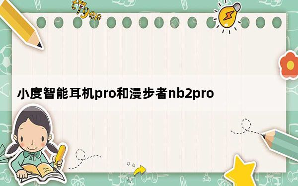 小度智能耳机pro和漫步者nb2pro_小度智能耳机pro