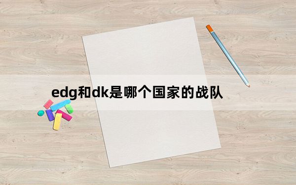 edg和dk是哪个国家的战队_edg和dk战队所属国家介绍
