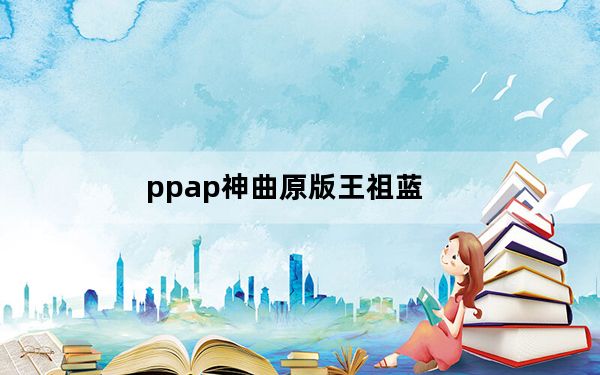 ppap神曲原版王祖蓝_ppap神曲