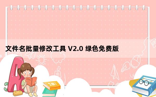 文件名批量修改工具 V2.0 绿色免费版_文件名批量修改工具 V2.0 绿色免费版免费下载