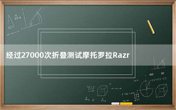 经过27000次折叠测试摩托罗拉Razr铰链最终断裂