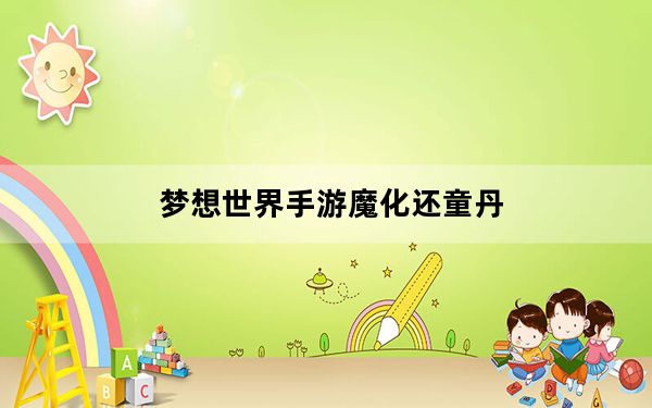 梦想世界手游魔化还童丹_《梦想世界》还童丹游戏攻略