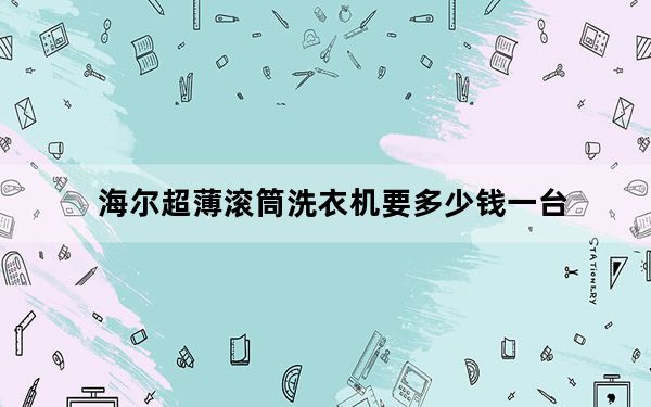 海尔超薄滚筒洗衣机要多少钱一台_海尔超薄滚筒洗衣机