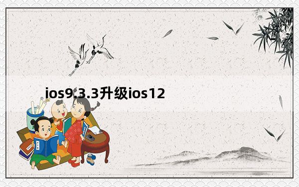 ios9.3.3升级ios12_ios9 3 3