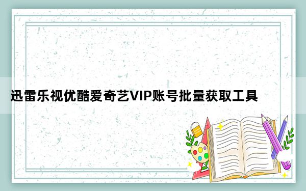 迅雷乐视优酷爱奇艺VIP账号批量获取工具 V1.0 最新版_迅雷乐视优酷爱奇艺VIP账号批量获取工具 V1.0 最新版免