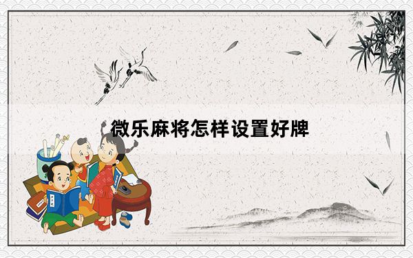 微乐麻将怎样设置好牌_微乐是什么