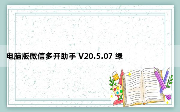 电脑版微信多开助手 V20.5.07 绿色免费版_电脑版微信多开助手 V20.5.07 绿色免费版免费下载