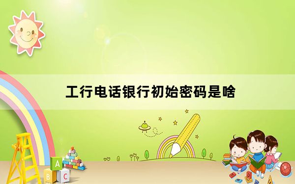 工行电话银行初始密码是啥_工行电话银行转账