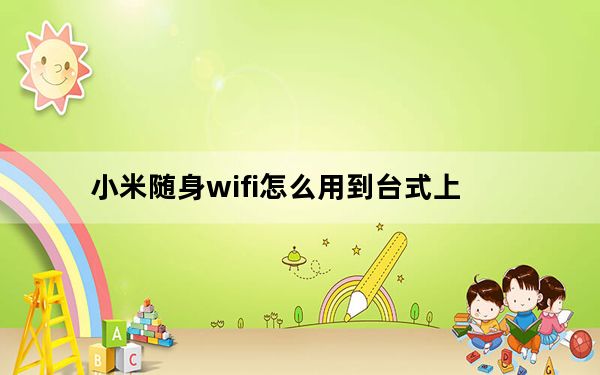 小米随身wifi怎么用到台式上_小米随身wifi怎么用
