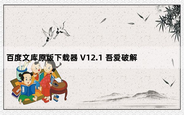 百度文库原版下载器 V12.1 吾爱破解版_百度文库原版下载器 V12.1 吾爱破解版免费下载