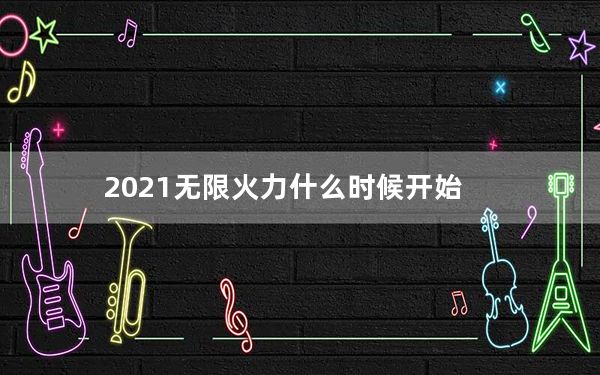 2021无限火力什么时候开始_2021无限火力时间
