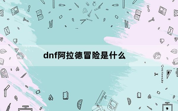 dnf阿拉德冒险是什么_dnf阿拉德冒险详情