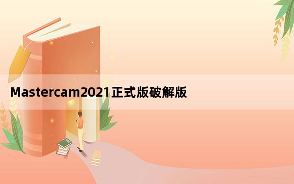 Mastercam2021正式版破解版 V23.0.12664.0 中文完整版_Mastercam2021正式版破解版