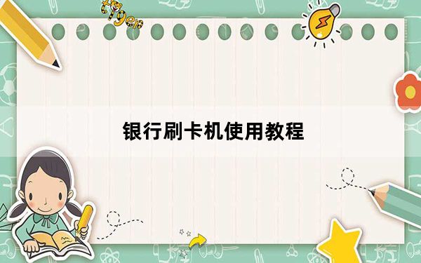 银行刷卡机使用教程_银行刷卡机