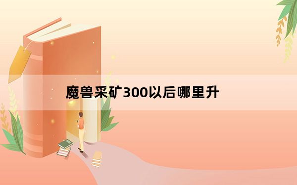 魔兽采矿300以后哪里升_魔兽采矿300以后升级方法