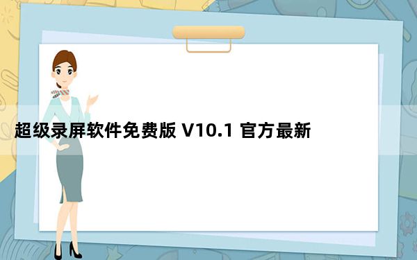 超级录屏软件免费版 V10.1 官方最新版_超级录屏软件免费版 V10.1 官方最新版免费下载