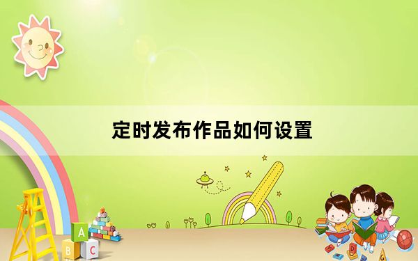 定时发布作品如何设置_定时