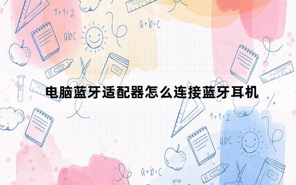 电脑蓝牙适配器怎么连接蓝牙耳机_电脑蓝牙适配器