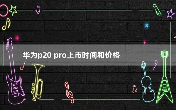 华为p20 pro上市时间和价格_华为 p20 pro