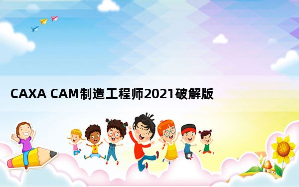 CAXA CAM制造工程师2021破解版 32位/64位 免费版_CAXA CAM制造工程师2021破解版 32位/64