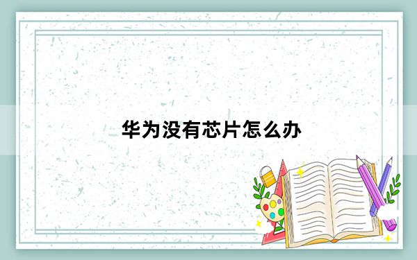 华为没有芯片怎么办_手机没有基带芯片能开机么