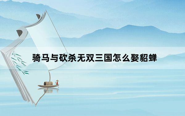 骑马与砍杀无双三国怎么娶貂蝉_骑马与砍杀无双三国娶貂蝉方法