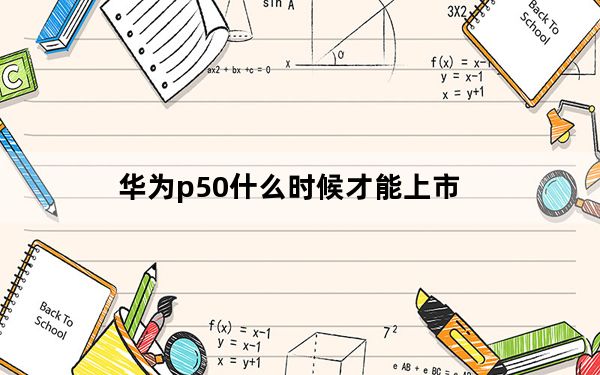 华为p50什么时候才能上市_华为p50什么时候上市