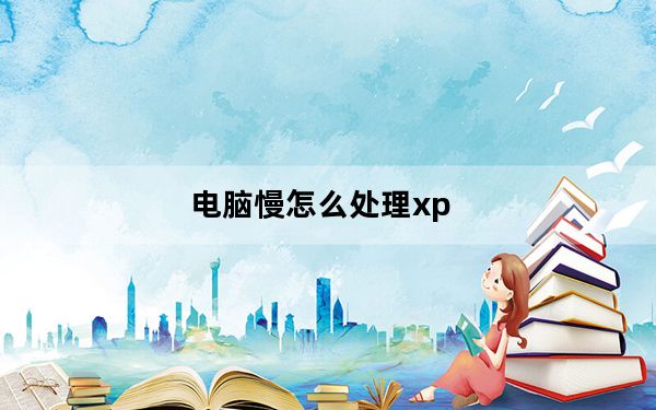 电脑慢怎么处理xp_电脑慢怎么处理