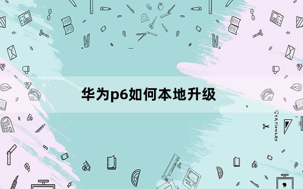 华为p6如何本地升级_华为p6root