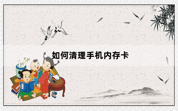 如何清理手机内存卡_如何清空手机内存卡