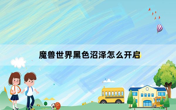 魔兽世界黑色沼泽怎么开启_魔兽世界黑色沼泽开启方法