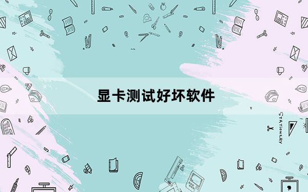 显卡测试好坏软件_怎么看显卡好坏