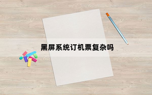 黑屏系统订机票复杂吗_黑屏系统