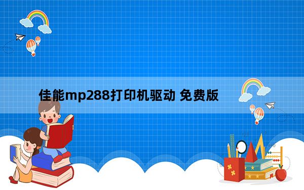 佳能mp288打印机驱动 免费版_佳能mp288打印机驱动 免费版免费下载