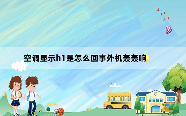 空调显示h1是怎么回事外机轰轰响_空调显示h1是怎么回事