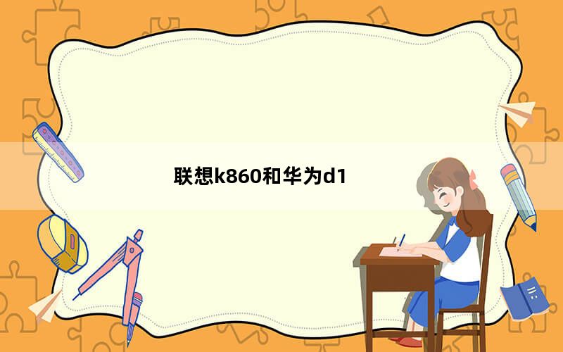 联想k860和华为d1_联想k860和华为d1