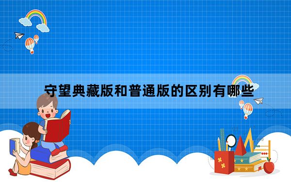 守望典藏版和普通版的区别有哪些_守望典藏版和普通版的区别