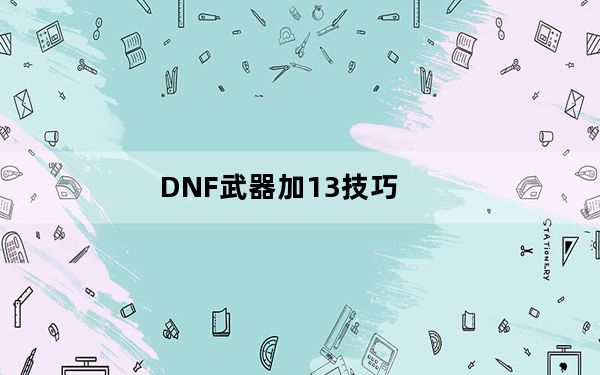 DNF武器加13技巧_DNF武器强化技巧汇总